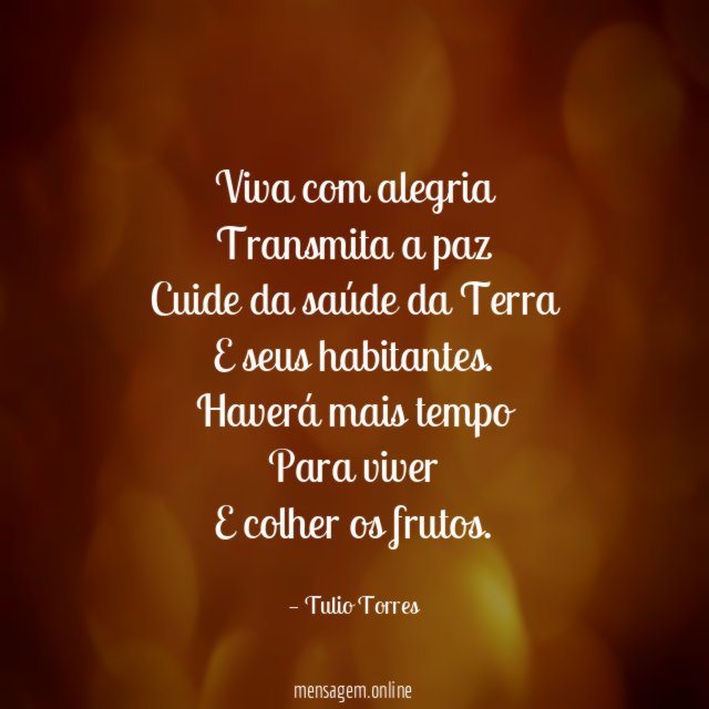 Viva com alegria
Transmita a paz
Cuide da saúde da Terra
E seus habitantes.