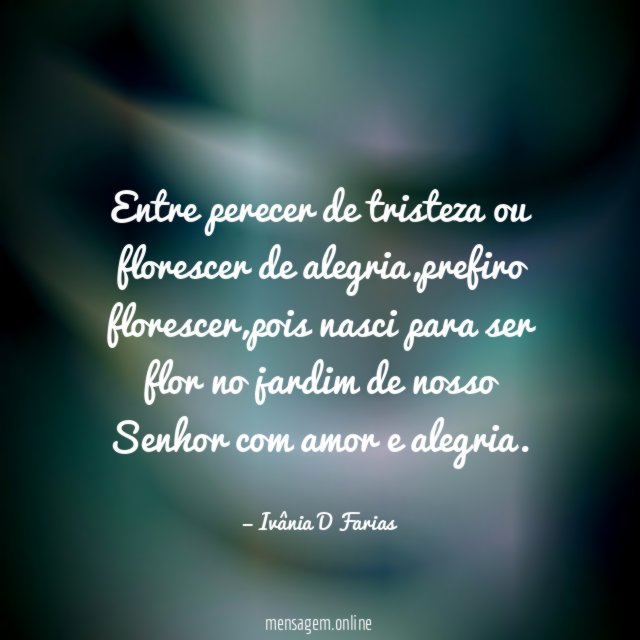 Entre perecer de tristeza ou florescer de alegria
