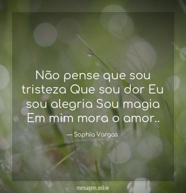 Não pense que sou tristeza Que sou dor Eu sou alegria Sou