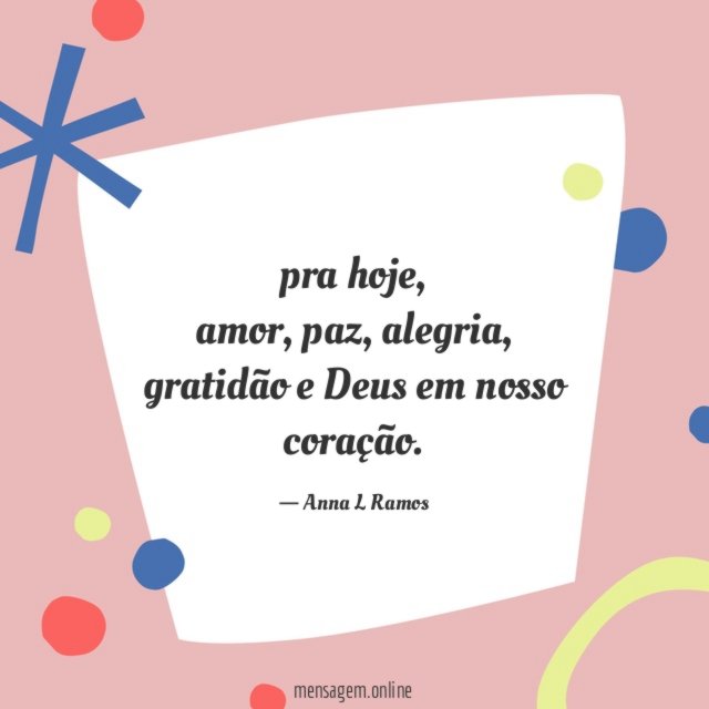 pra hoje,
amor, paz, alegria, gratidão e Deus em nosso coração.