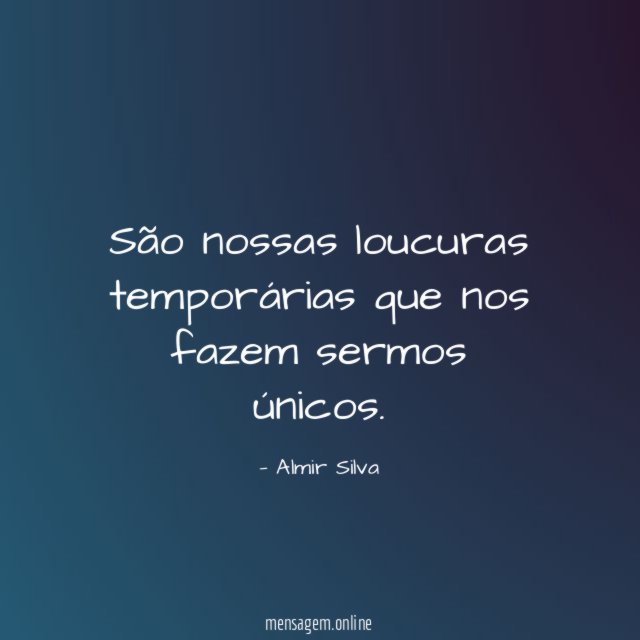 São nossas loucuras temporárias que nos fazem sermos únicos