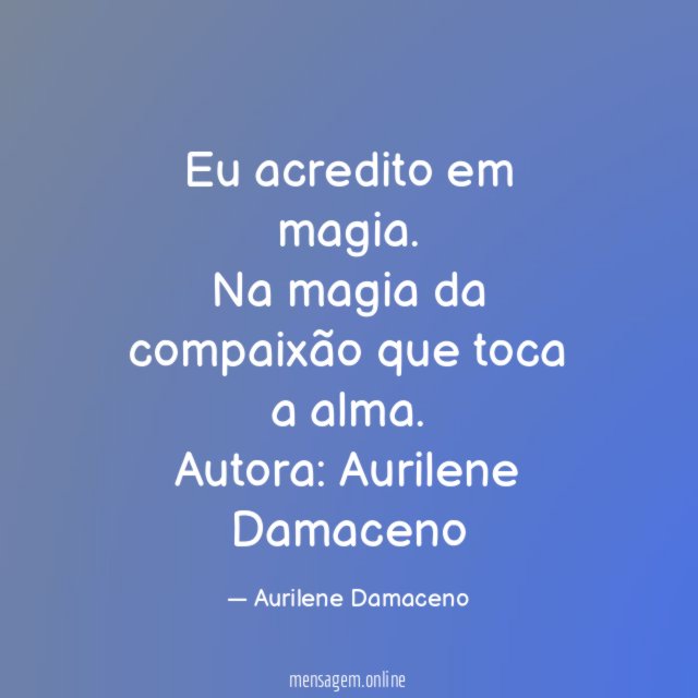 Eu acredito em magia. Na magia da compaixão que toca a alma.