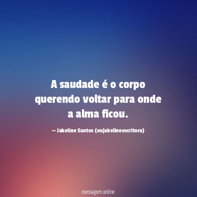 A saudade é o corpo querendo voltar para onde a alma ficou