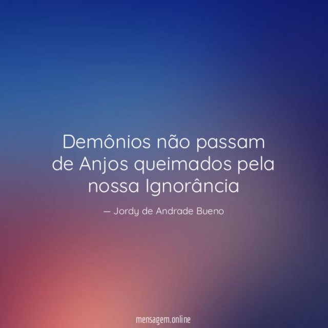 Demônios não passam de Anjos queimados pela nossa Ignorância