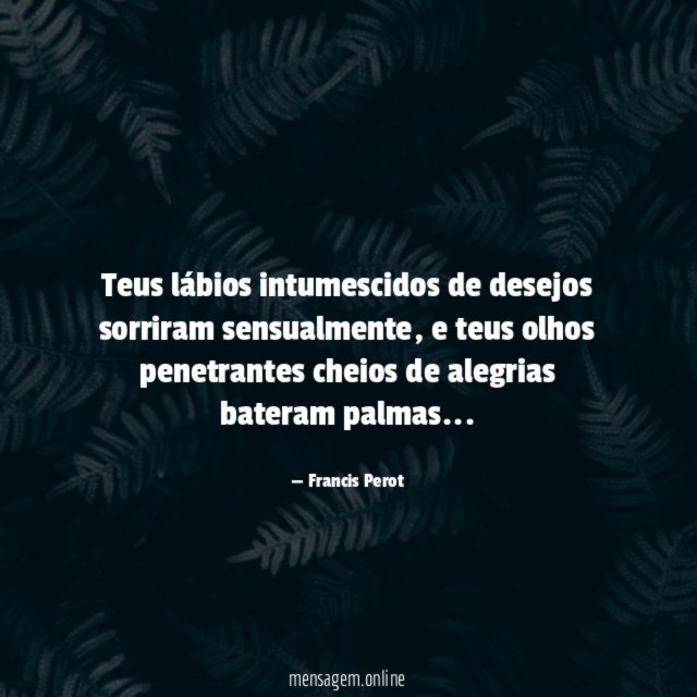 Teus lábios intumescidos de desejos sorriram sensualmente