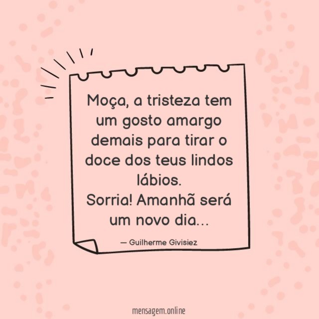 Moça, a tristeza tem um gosto amargo demais para tirar o doce dos teus lindos lábios.