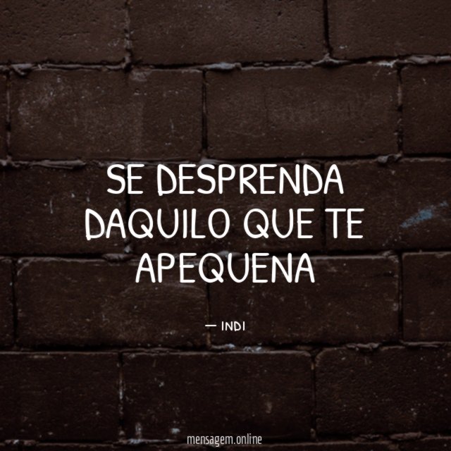 SE DESPRENDA DAQUILO QUE TE APEQUENA