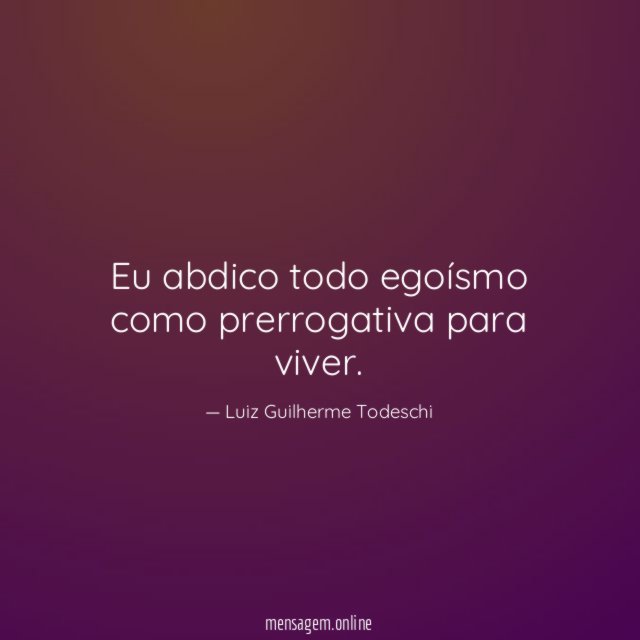 Eu abdico todo egoísmo como prerrogativa para viver