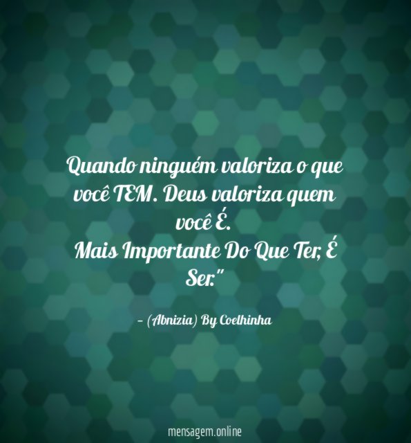 "Quando ninguém valoriza o que você TEM. Deus valoriza quem você É.
Mais Importante Do Que Ter, É Ser."