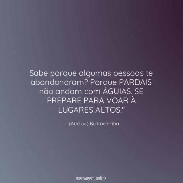 "Sabe porque algumas pessoas te abandonaram? Porque PARDAIS não andam com ÁGUIAS. SE PREPARE PARA VOAR À LUGARES ALTOS."