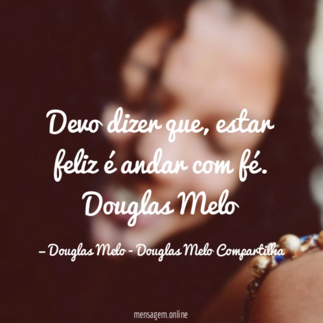 Devo dizer que, estar feliz é andar com fé.