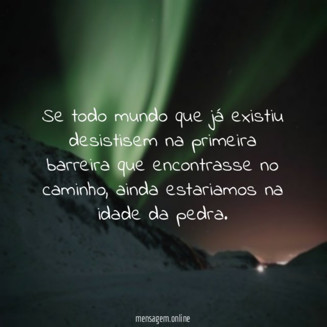 Se todo mundo que já existiu desistisem na