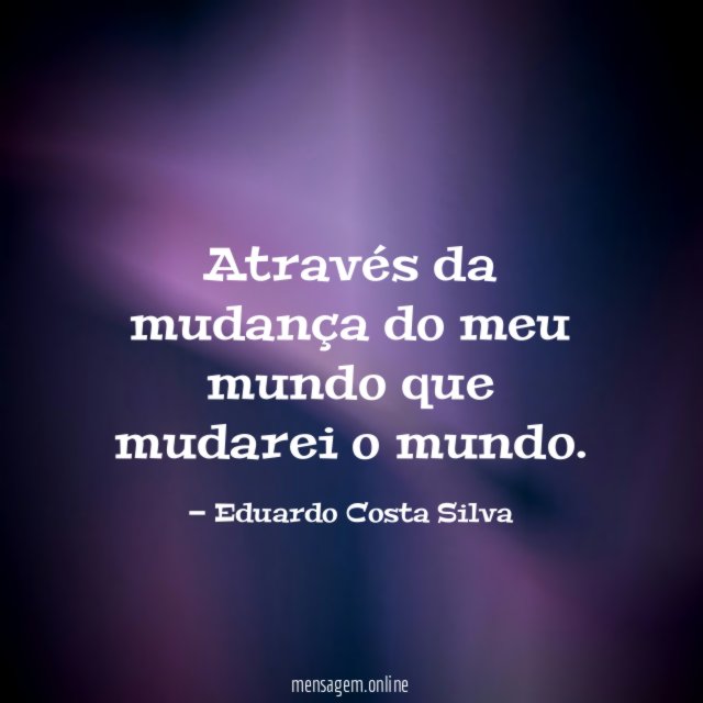 Através da mudança do meu mundo que mudarei o mundo