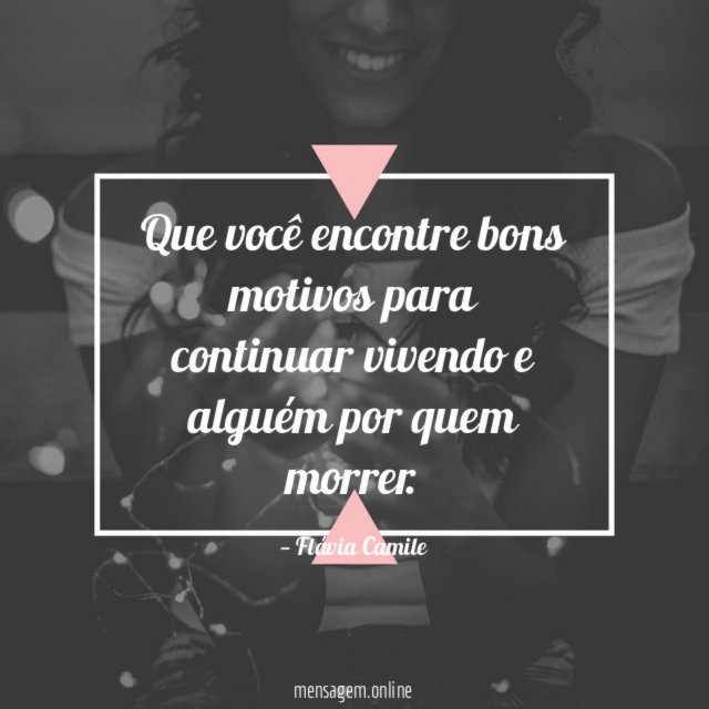 Que você encontre bons motivos para continuar vivendo