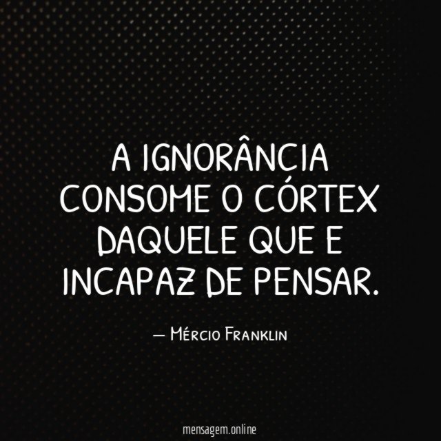A ignorância consome o córtex daquele que
