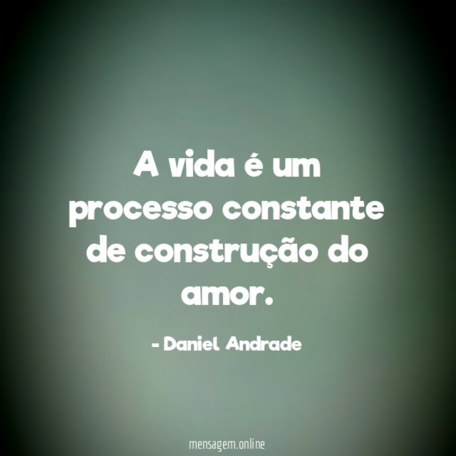 A vida é um processo constante de construção do amor