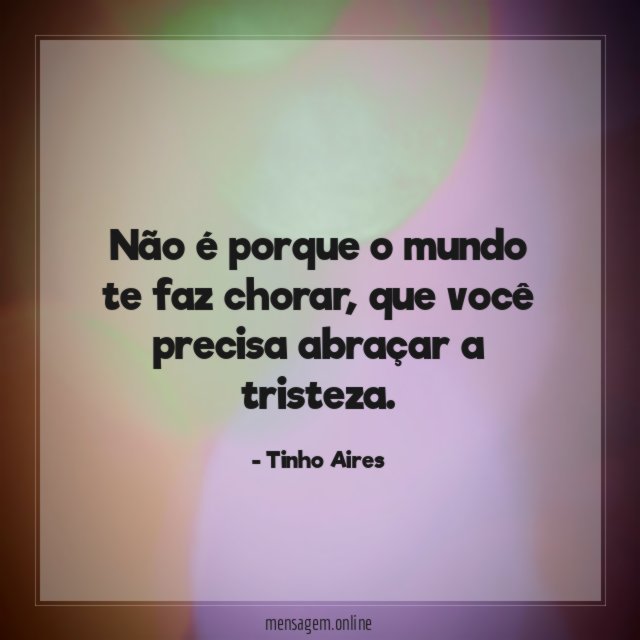 Não é porque o mundo te faz chorar