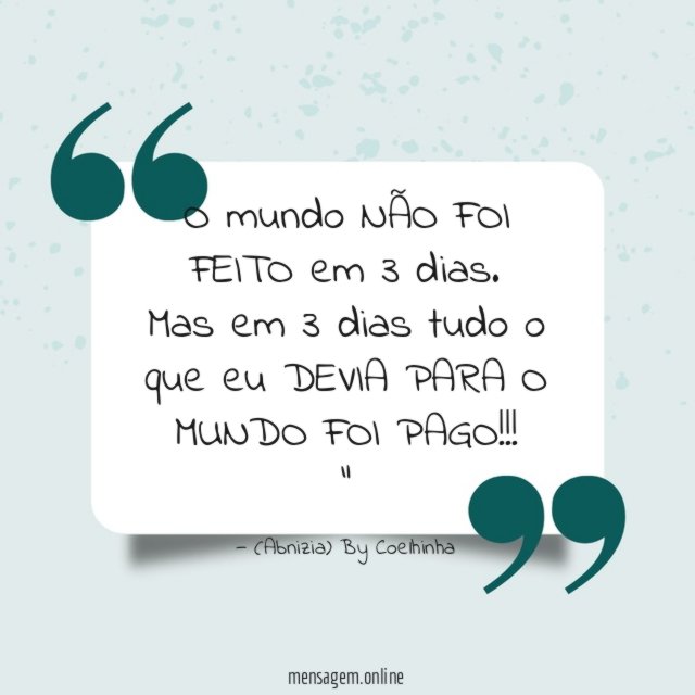 "O mundo NÃO FOI FEITO em 3 dias. Mas em 3 dias tudo o que eu DEVIA PARA O MUNDO FOI PAGO!!!"