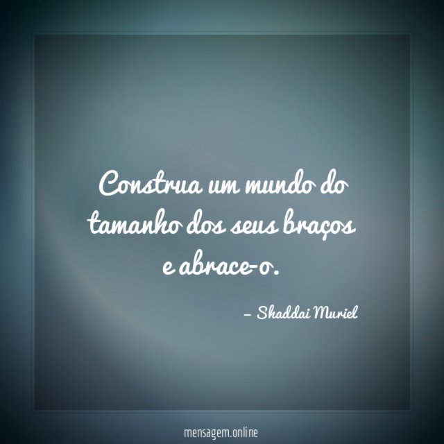 Construa um mundo do tamanho dos seus braços e abrace-o