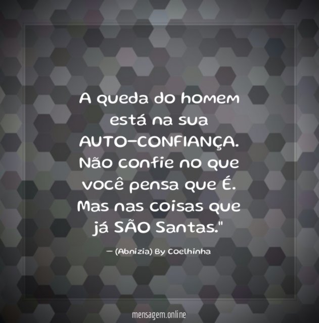 "A queda do homem está na sua AUTO-CONFIANÇA. Não confie no que você pensa que É. Mas nas coisas que já SÃO Santas."