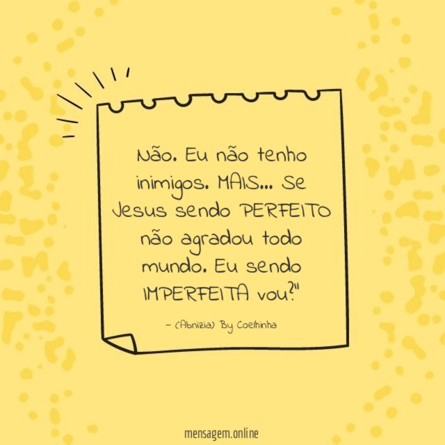 "Não. Eu não tenho inimigos.
MAIS…
Se Jesus sendo PERFEITO não agradou todo mundo. Eu sendo IMPERFEITA vou?"