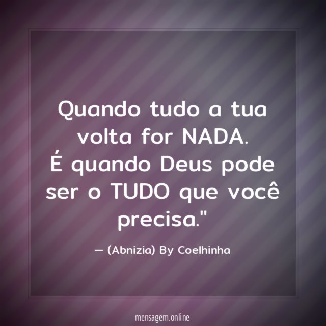"Quando tudo a tua volta for NADA. É quando Deus pode ser o TUDO que você precisa."