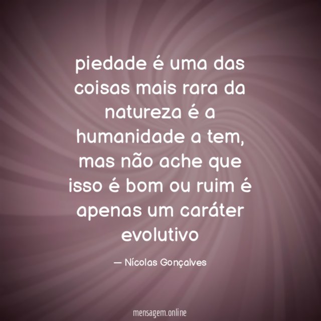 piedade é uma das coisas mais rara da natureza é a humanidade a tem