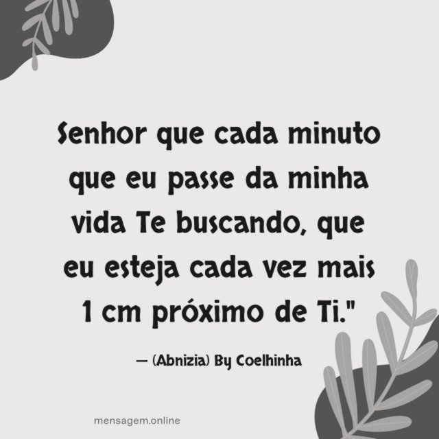 "Senhor que cada minuto que eu passe da minha vida Te buscando,
que eu esteja cada vez mais 1 cm próximo de Ti."