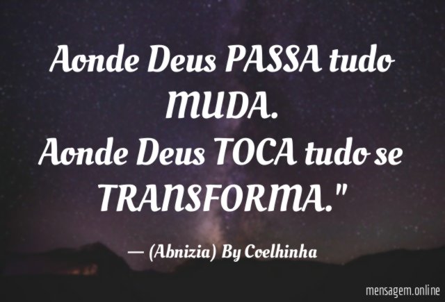 "Aonde Deus PASSA tudo MUDA. Aonde Deus TOCA tudo se TRANSFORMA."
