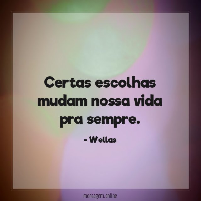 Certas escolhas mudam nossa vida pra sempre