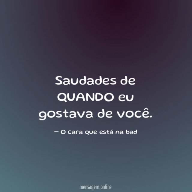 Saudades de QUANDO eu gostava de você