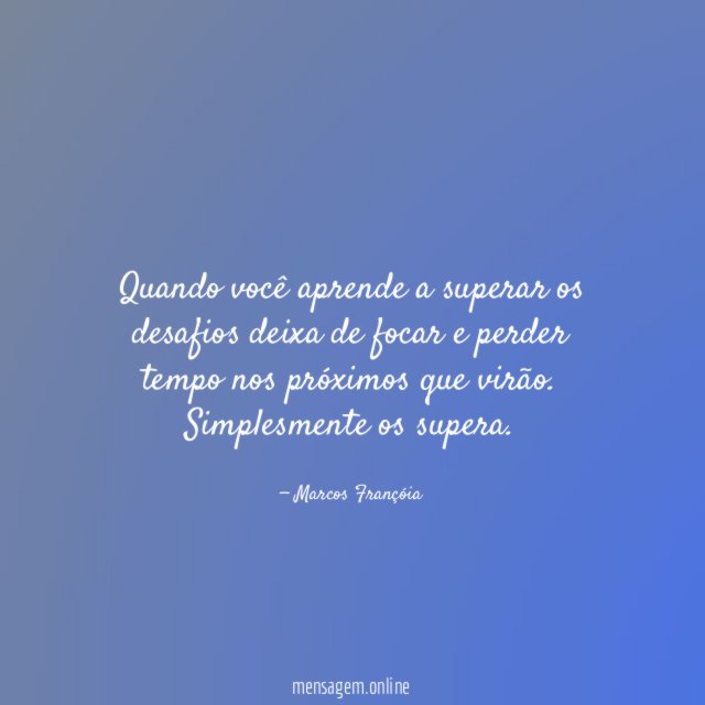 Quando você aprende a superar os desafios deixa