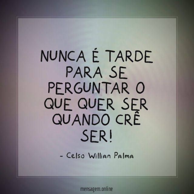 Nunca é tarde para se perguntar o que quer ser quando crê ser