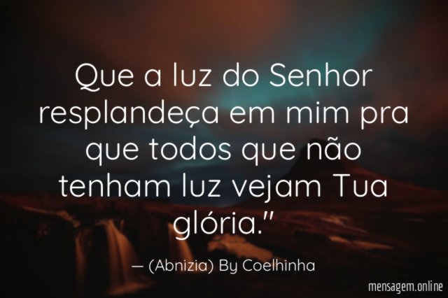 "Que a luz do Senhor resplandeça em mim pra que todos que não tenham luz vejam Tua glória."