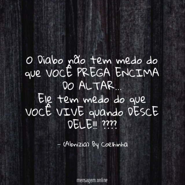 "O Diabo não tem medo do que VOCÊ PREGA ENCIMA DO ALTAR…
Ele tem medo do que VOCÊ VIVE quando DESCE DELE!!! ????