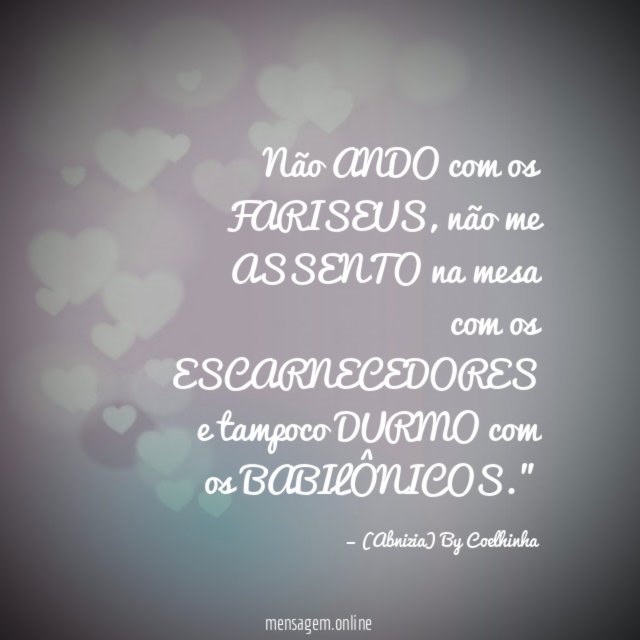 "Não ANDO com os FARISEUS, não me ASSENTO na mesa com os ESCARNECEDORES e tampoco DURMO com os BABILÔNICOS."