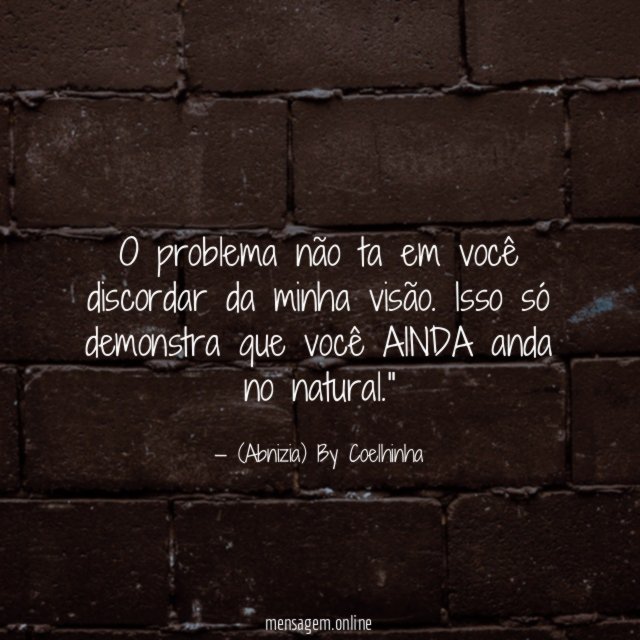 "O problema não ta em você discordar da minha visão. Isso só demonstra que você AINDA anda no natural."