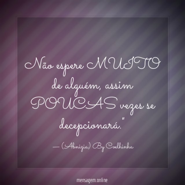 "Não espere MUITO de alguém, assim POUCAS vezes se decepcionará."