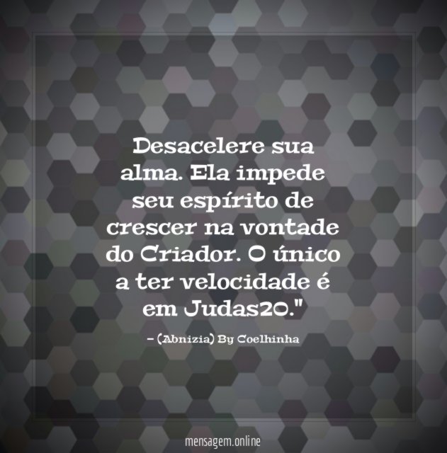 "Desacelere sua alma. Ela impede seu espírito de crescer na vontade do Criador. O único a ter velocidade é em Judas20."