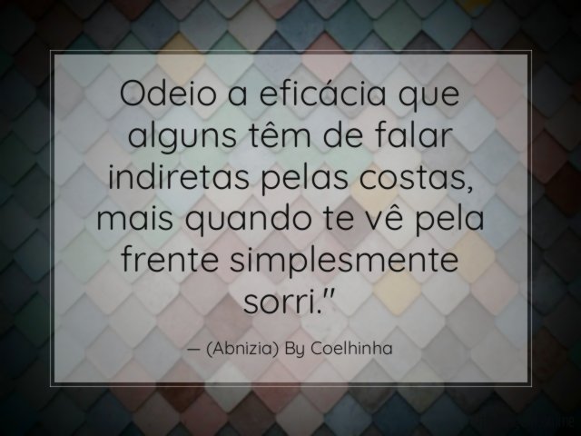 "Odeio a eficácia que alguns têm de falar indiretas pelas costas, mais quando te vê pela frente simplesmente sorri."