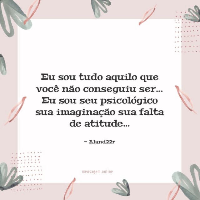 Eu sou tudo aquilo que você não conseguiu ser…