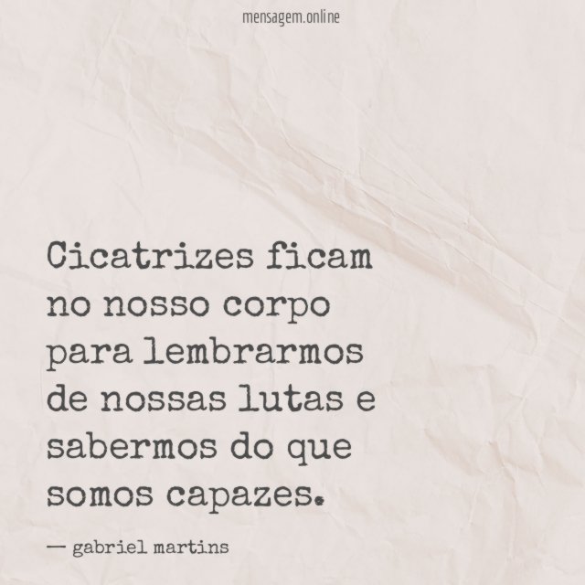 Cicatrizes ficam no nosso corpo para lembrarmos de