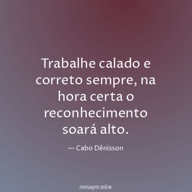 Trabalhe calado e correto sempre