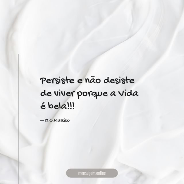 Persiste e não desiste de viver porque a Vida é bela