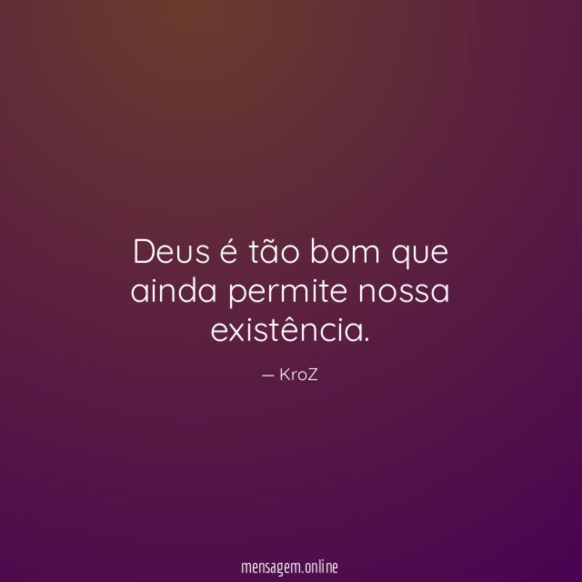 Deus é tão bom que ainda permite nossa existência