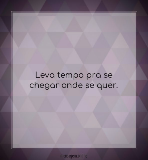 Leva tempo pra se chegar onde se quer
