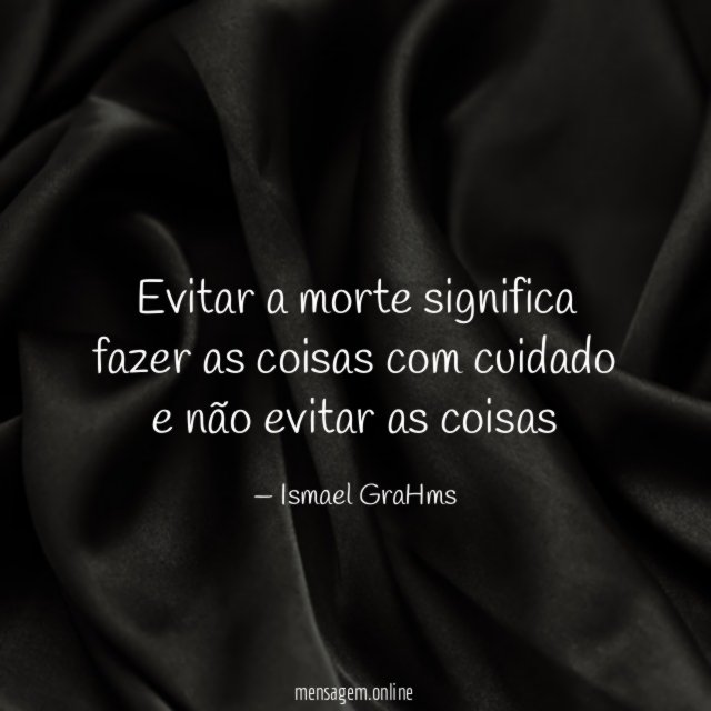 Evitar a morte significa fazer as coisas com