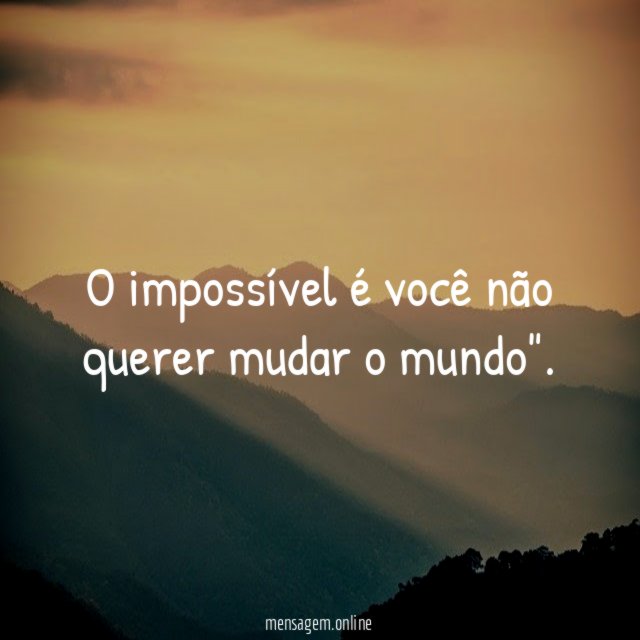 O impossível é você não querer mudar o mundo"
