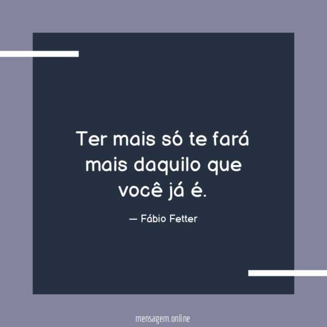 Ter mais só te fará mais daquilo que você já é
