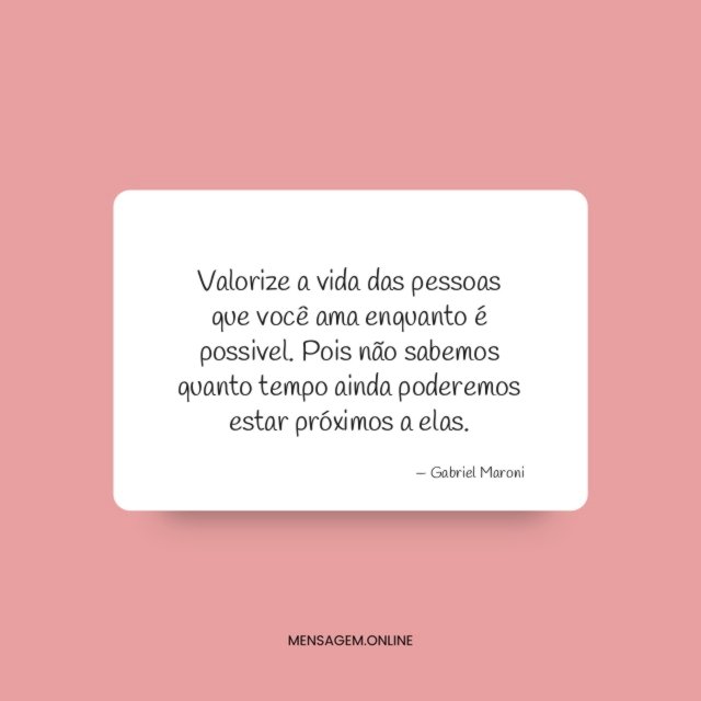 Valorize a vida das pessoas que você ama enquanto é possivel